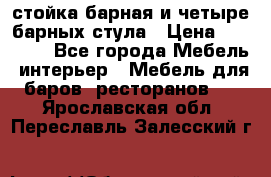 стойка барная и четыре барных стула › Цена ­ 20 000 - Все города Мебель, интерьер » Мебель для баров, ресторанов   . Ярославская обл.,Переславль-Залесский г.